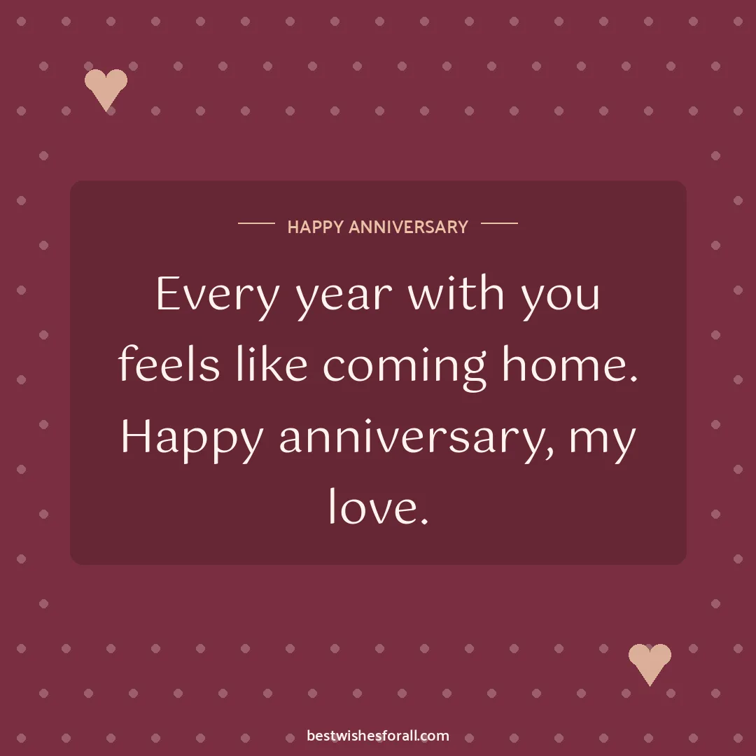Anniversary wishes for husband image: Every year with you feels like coming home. Happy anniversary, my love.